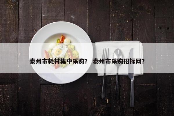 泰州市耗材集中采购？ 泰州市采购招标网？