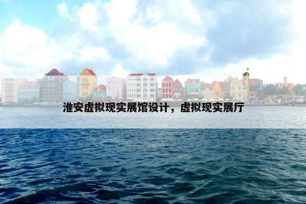 淮安虚拟现实展馆设计，虚拟现实展厅