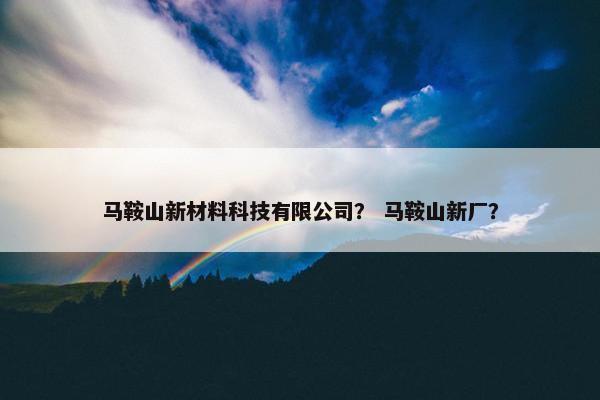 马鞍山新材料科技有限公司？ 马鞍山新厂？