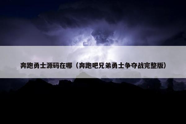 奔跑勇士源码在哪（奔跑吧兄弟勇士争夺战完整版）