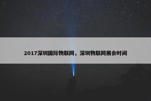 2017深圳国际物联网，深圳物联网展会时间