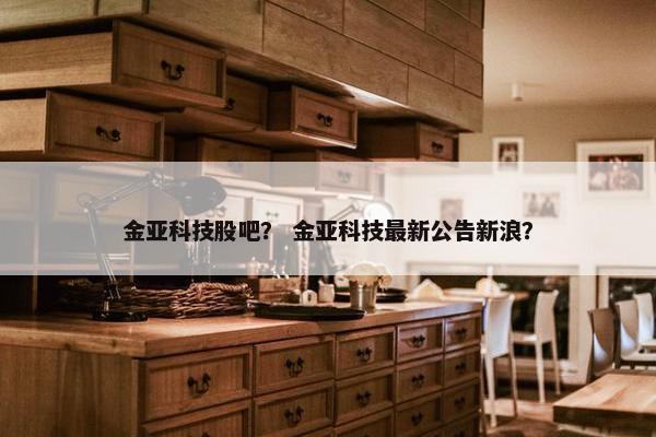 金亚科技股吧？ 金亚科技最新公告新浪？
