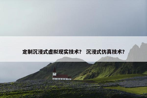 定制沉浸式虚拟现实技术？ 沉浸式仿真技术？