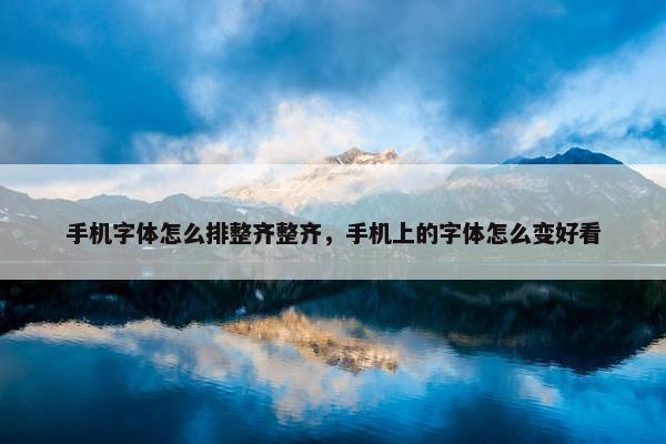 手机字体怎么排整齐整齐，手机上的字体怎么变好看