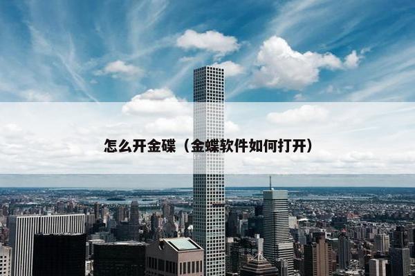 怎么开金碟（金蝶软件如何打开）