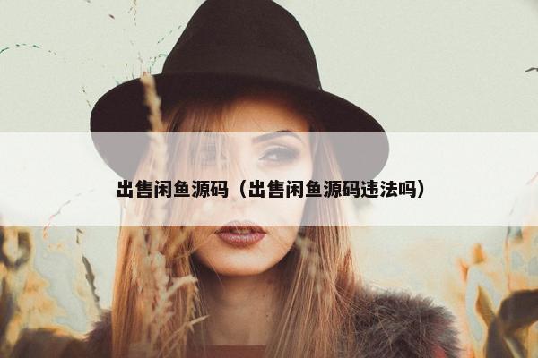 出售闲鱼源码（出售闲鱼源码违法吗）