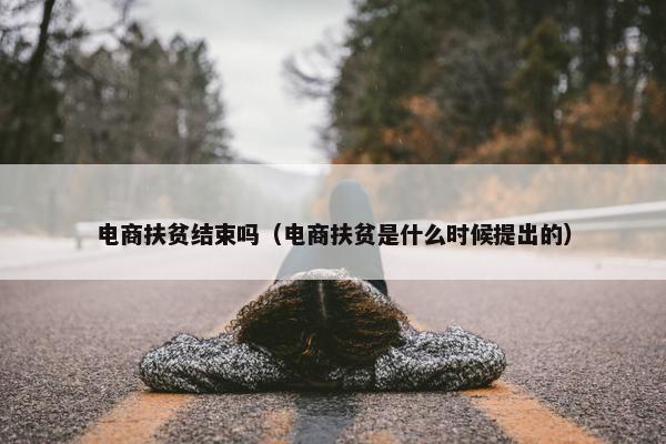 电商扶贫结束吗（电商扶贫是什么时候提出的）
