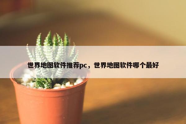 世界地图软件推荐pc，世界地图软件哪个最好