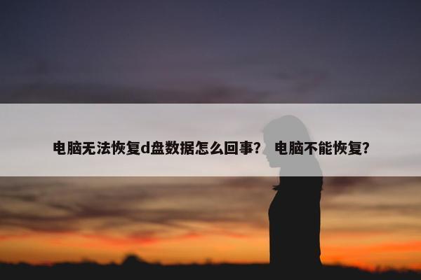 电脑无法恢复d盘数据怎么回事？ 电脑不能恢复？