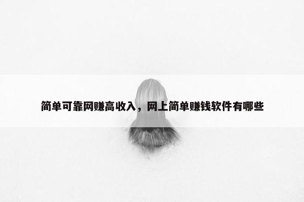 简单可靠网赚高收入，网上简单赚钱软件有哪些