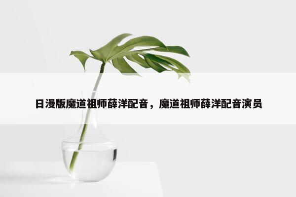 日漫版魔道祖师薛洋配音，魔道祖师薛洋配音演员