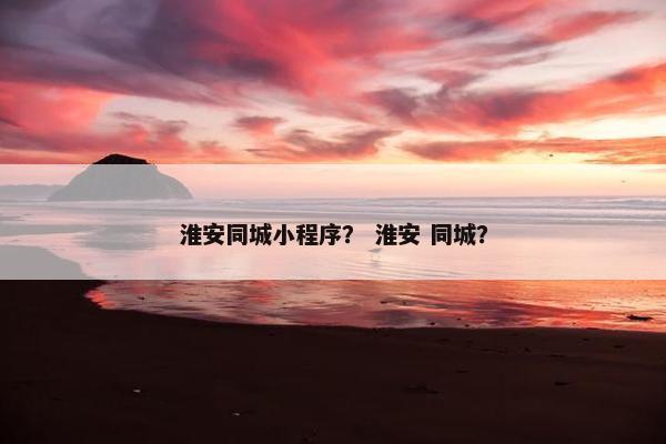 淮安同城小程序？ 淮安 同城？