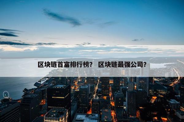 区块链首富排行榜？ 区块链最强公司？