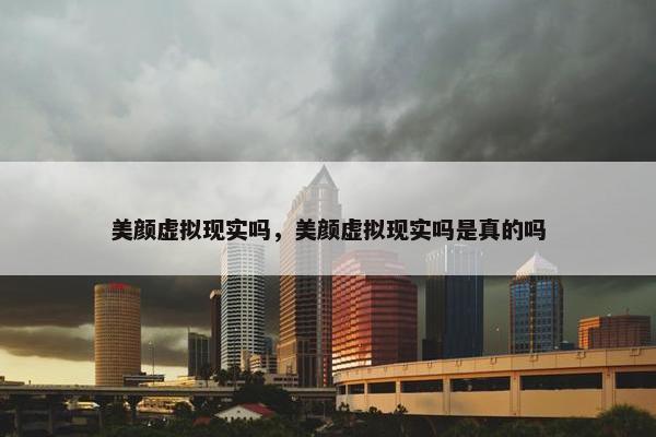 美颜虚拟现实吗，美颜虚拟现实吗是真的吗
