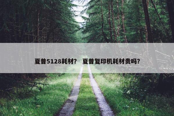 夏普5128耗材？ 夏普复印机耗材贵吗？