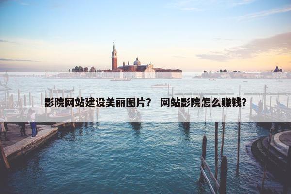影院网站建设美丽图片？ 网站影院怎么赚钱？