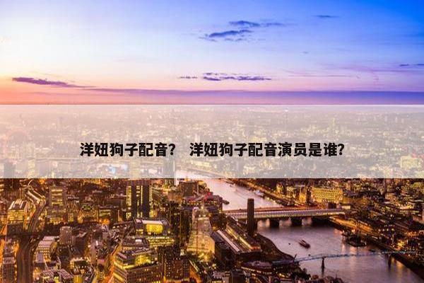 洋妞狗子配音？ 洋妞狗子配音演员是谁？