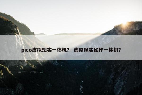 pico虚拟现实一体机？ 虚拟现实操作一体机？