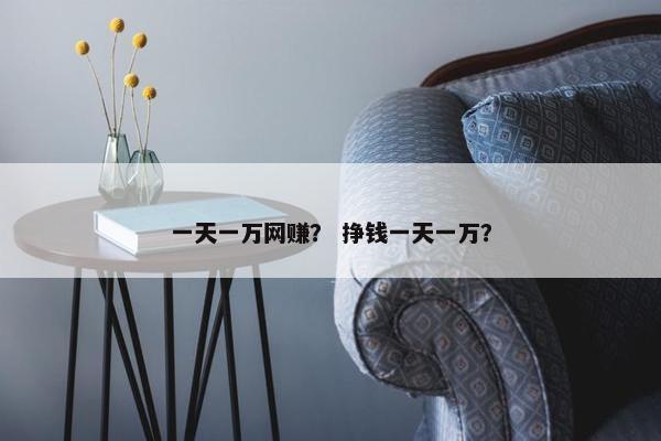 一天一万网赚？ 挣钱一天一万？