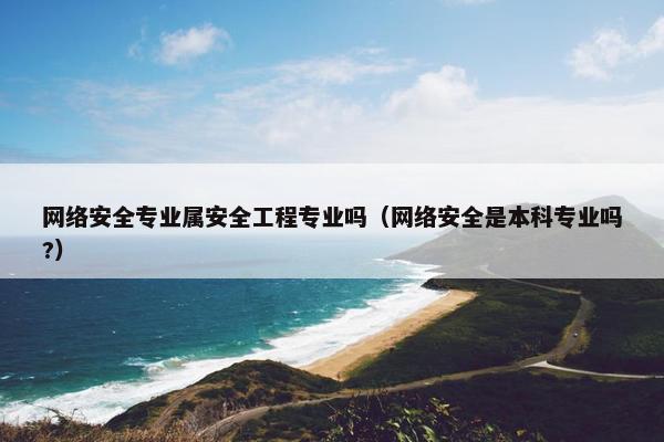 网络安全专业属安全工程专业吗（网络安全是本科专业吗?）