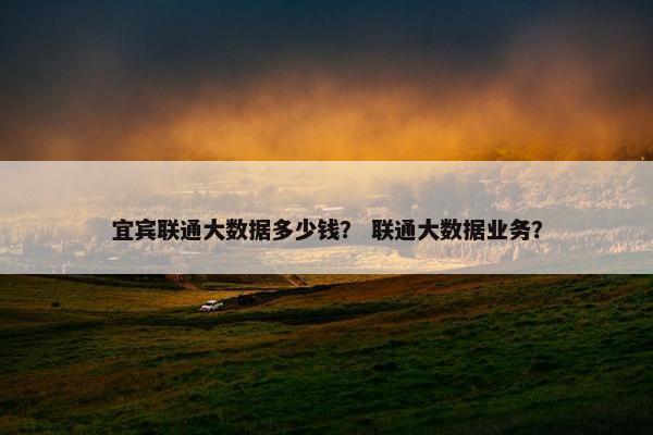 宜宾联通大数据多少钱？ 联通大数据业务？