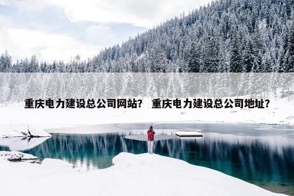 重庆电力建设总公司网站？ 重庆电力建设总公司地址？