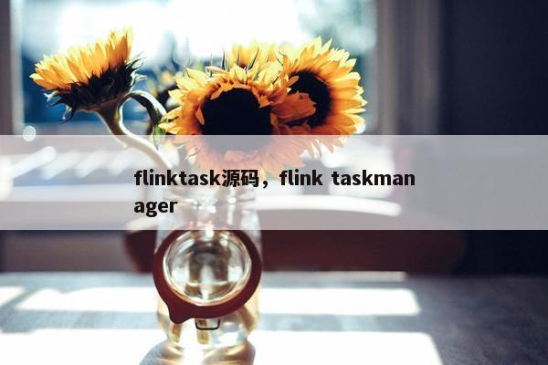 flinktask源码，flink taskmanager