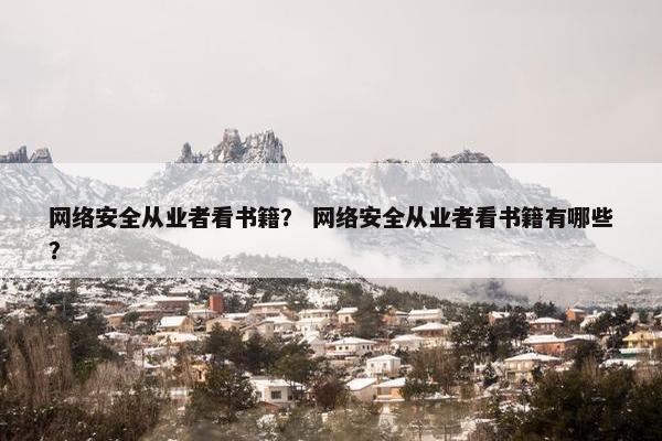 网络安全从业者看书籍？ 网络安全从业者看书籍有哪些？