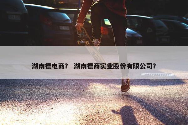 湖南德电商？ 湖南德商实业股份有限公司？
