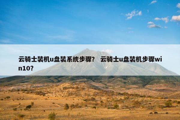 云骑士装机u盘装系统步骤？ 云骑士u盘装机步骤win10？
