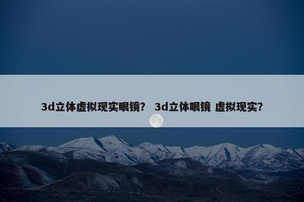 3d立体虚拟现实眼镜？ 3d立体眼镜 虚拟现实？