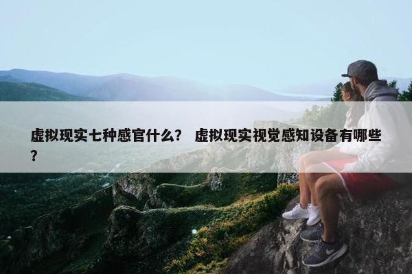 虚拟现实七种感官什么？ 虚拟现实视觉感知设备有哪些？