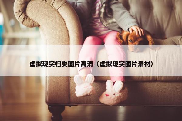 虚拟现实归类图片高清（虚拟现实图片素材）