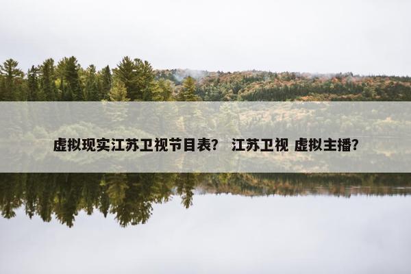 虚拟现实江苏卫视节目表？ 江苏卫视 虚拟主播？