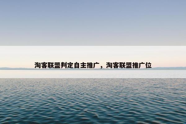 淘客联盟判定自主推广，淘客联盟推广位