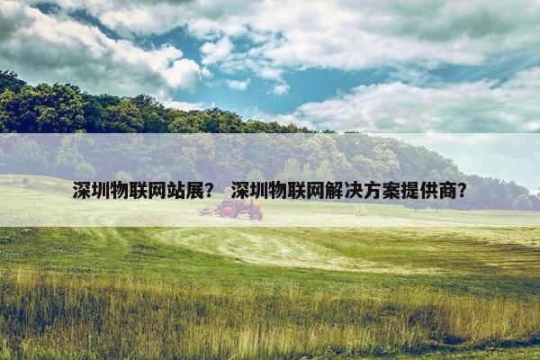 深圳物联网站展？ 深圳物联网解决方案提供商？