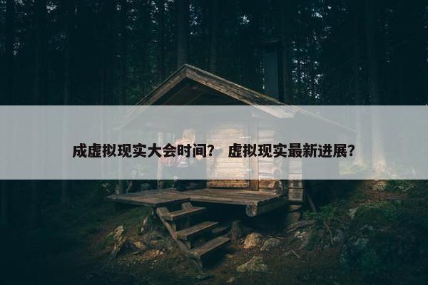 成虚拟现实大会时间？ 虚拟现实最新进展？