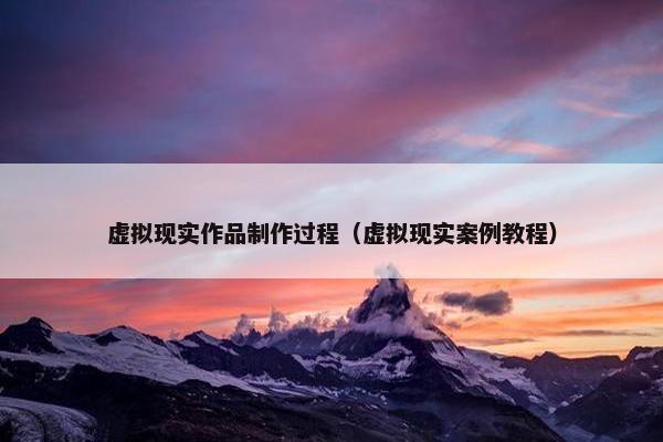 虚拟现实作品制作过程（虚拟现实案例教程）