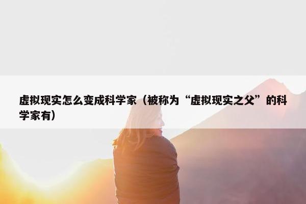 虚拟现实怎么变成科学家（被称为“虚拟现实之父”的科学家有）