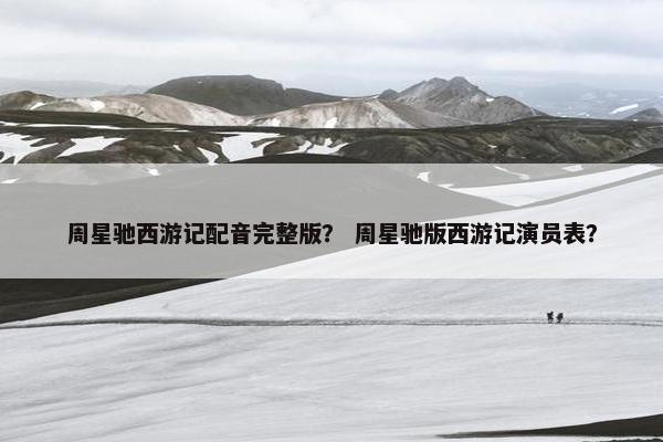 周星驰西游记配音完整版？ 周星驰版西游记演员表？