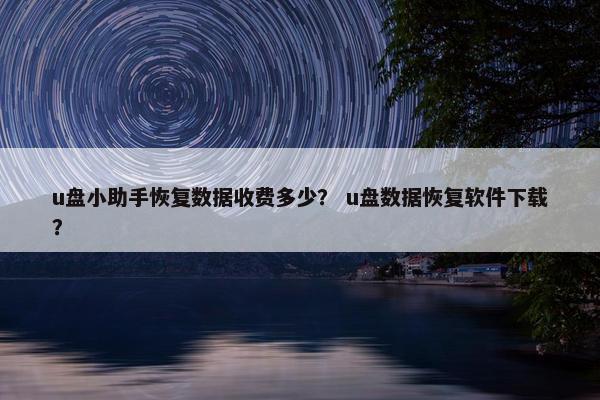 u盘小助手恢复数据收费多少？ u盘数据恢复软件下载？