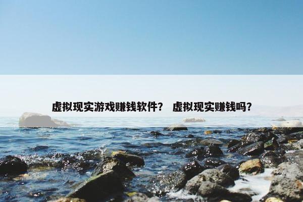虚拟现实游戏赚钱软件？ 虚拟现实赚钱吗？