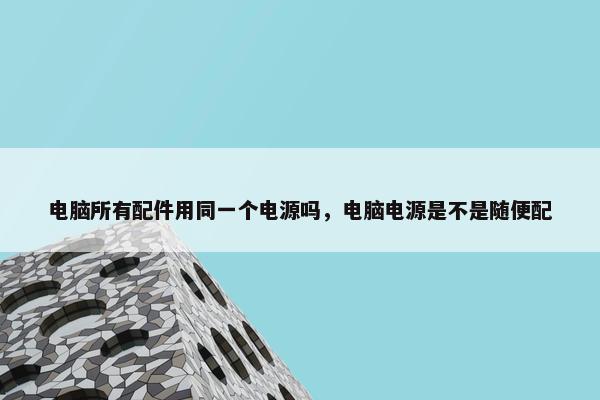 电脑所有配件用同一个电源吗，电脑电源是不是随便配