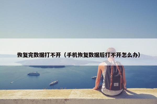 恢复完数据打不开（手机恢复数据后打不开怎么办）