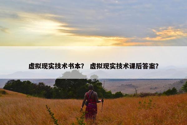 虚拟现实技术书本？ 虚拟现实技术课后答案？