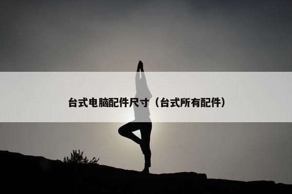 台式电脑配件尺寸（台式所有配件）