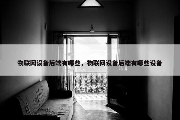 物联网设备后端有哪些，物联网设备后端有哪些设备