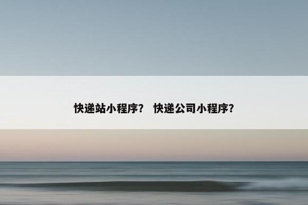 快递站小程序？ 快递公司小程序？