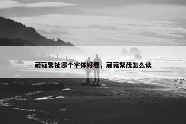 葳蕤繁祉哪个字体好看，葳蕤繁茂怎么读