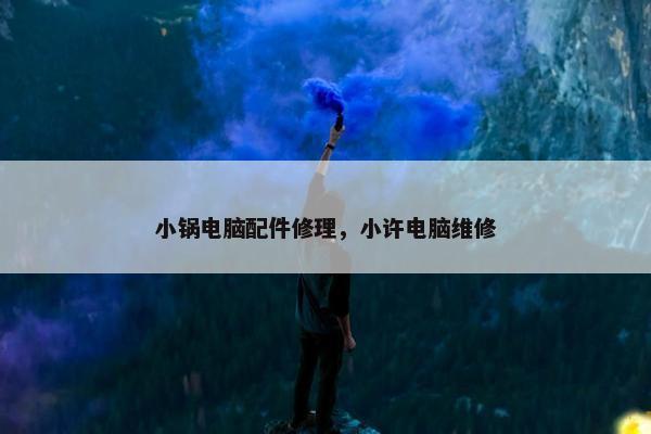 小锅电脑配件修理，小许电脑维修
